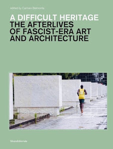 A Difficult Heritage: The Afterlives of Fascist-Era Art and Architecture
